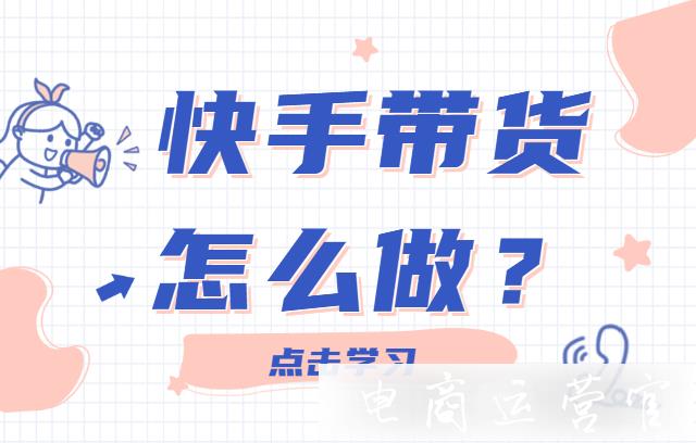 快手帶貨怎么做?帶貨流程怎么規(guī)劃?